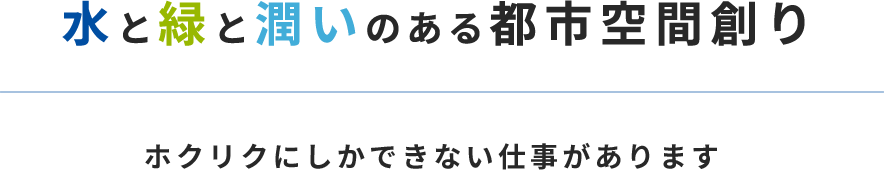 水と緑と潤いのある都市空間創り ホクリクにしかできない仕事があります